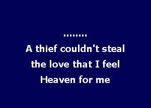 A thief couldn't steal

the love that I feel

Heaven for me