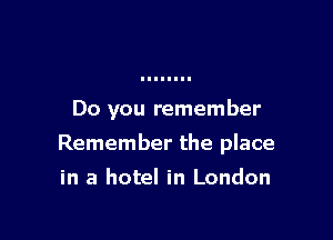 Do you remember

Remember the place
in a hotel in London