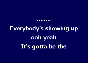 Everybody's showing up

ooh yeah
It's gotta be the