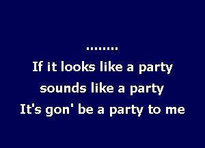 If it looks like a party
sounds like a party

It's gon' be a party to me