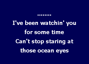 I've been watchin' you

for some time

Can't stop staring at

those ocean eyes