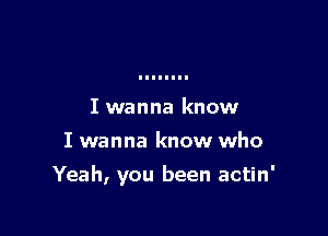 I wanna know

I wanna know who

Yeah, you been actin'