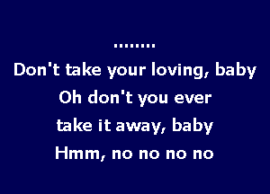 Don't take your loving, baby
Oh don't you ever

take it away, baby

Hmm, no no no no