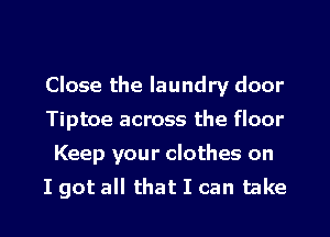 Close the laundry door
Tiptoe across the floor
Keep your clothes on
I got all that I can take