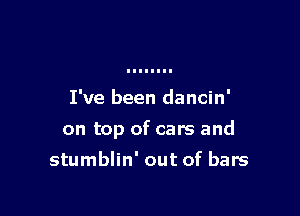 I've been dancin'

on top of cars and

stumblin' out of bars