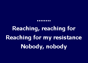 Reaching, reaching for

Reaching for my resistance

Nobody, nobody