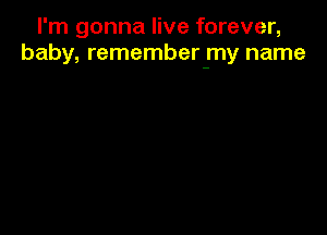 I'm gonna live forever,
baby, remember my name