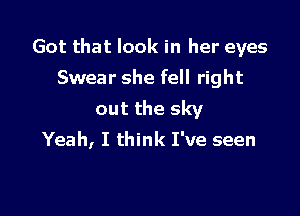 Got that look in her eyes

Swear she fell right
out the sky
Yeah, I think I've seen