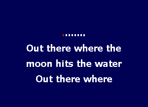 Out there where the

moon hits the water

Out there where