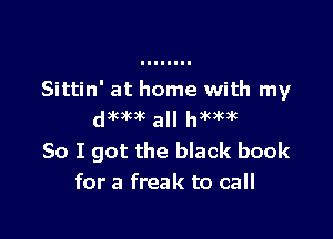 Sittin' at home with my
dDKDKJK a hxnkik

So I got the black book
for a freak to call