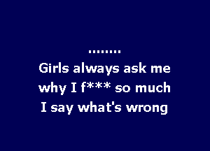 Girls always ask me

why I f),Mt so much
I say what's wrong