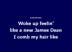 Woke up feelin'

like a new James Dean
I comb my hair like
