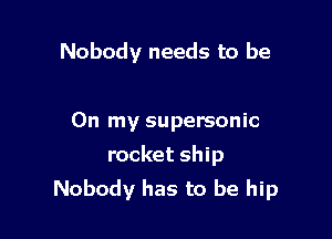 Nobody needs to be

On my supersonic
rocket ship
Nobody has to be hip