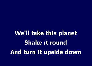 We'll take this planet
Shake it round

And turn it upside down