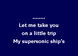 Let me take you

on a little trip

My supersonic ship's