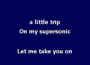 a little trip

On my supersonic

Let me take you on