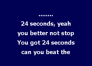 24 seconds, yeah

you better not stop

You got 24 seconds
can you beat the