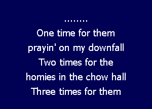 One time for them
prayin' on my downfall

Two times for the
homies in the chow hall
Three times for them