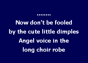 Now don't be fooled

by the cute little dimples

Angel voice in the
long choir robe