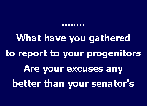 What have you gathered
to report to your progenitors
Are your excuses any

better than your senator's