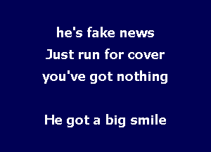 he's fake news
Just run for cover

you've got nothing

He got a big smile