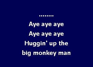 Aye aye aye
Aye aye aye
Huggin' up the

big monkey man
