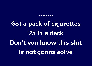 Got a pack of cigarettes
25 in a deck

Don't you know this shit

is not gonna solve