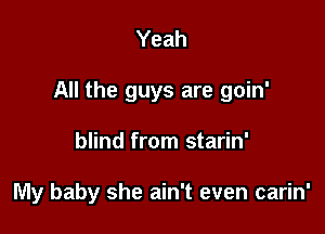 Yeah

All the guys are goin'

blind from starin'

My baby she ain't even carin'