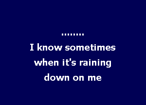 I know sometimes

when it's raining

down on me