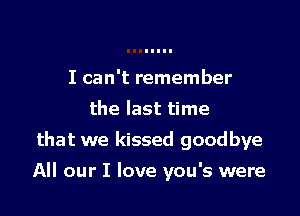I can't remember
the last time
that we kissed goodbye

All our I love you's were