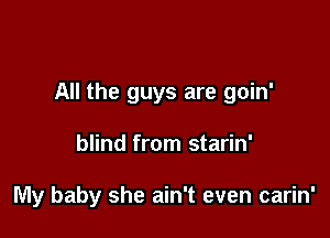 All the guys are goin'

blind from starin'

My baby she ain't even carin'