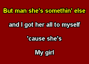 But man she's somethin' else

and I got her all to myself

'cause she's

My girl