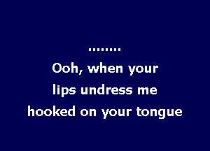 Ooh, when your
lips undress me

hooked on your tongue