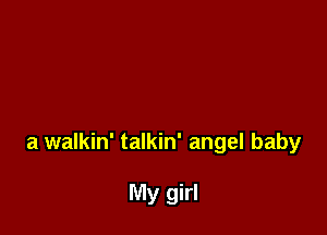 a walkin' talkin' angel baby

My girl
