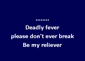 Deadly fever

please don't ever break

Be my reliever