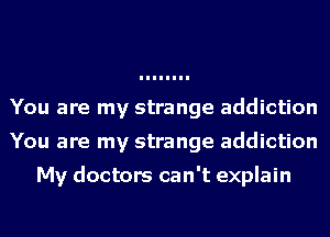 You are my strange addiction
You are my strange addiction

My doctors can't explain