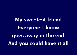 My sweetest friend
Everyone I know
goes away in the end

And you could have it all