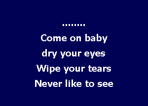 Come on baby

dry your eyes

Wipe your tears
Never like to see