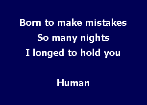 Born to make mistakes
So many nights

I longed to hold you

Human