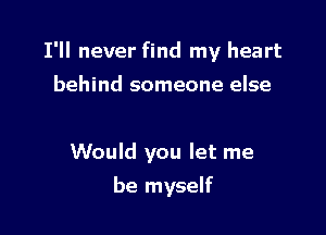 I'll never find my heart

behind someone else

Would you let me
be myself