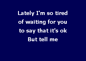 Lately I'm so tired

of waiting for you

to say that it's ok
But tell me