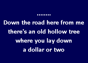 Down the road here from me
there's an old hollow tree
where you lay down

a dollar or two