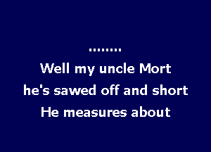 Well my uncle Mort

he's sawed off and short
He measures about