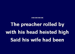 The preacher rolled by

with his head heisted high
Said his wife had been