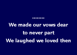 We made our vows dear
to never part

We laughed we loved then