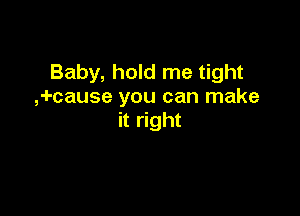 Baby, hold me tight
,-I-cause you can make

it right
