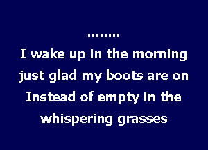 I wake up in the morning
just glad my boots are on
Instead of empty in the

whispering grasses