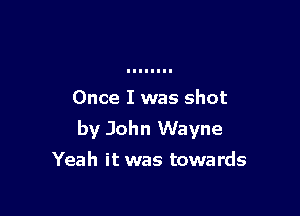 Once I was shot

by John Wayne

Yeah it was towards