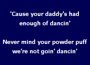 'Cause your daddy's had

enough of dancin'

Never mind your powder puff

we're not goin' dancin'