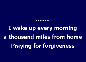I wake up every morning
a thousand miles from home

Praying for forgiveness